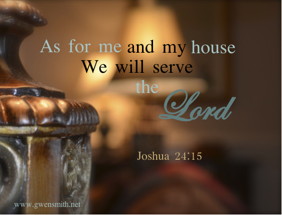 As for me and my house, we will serve the Lord. Joshua 24:15